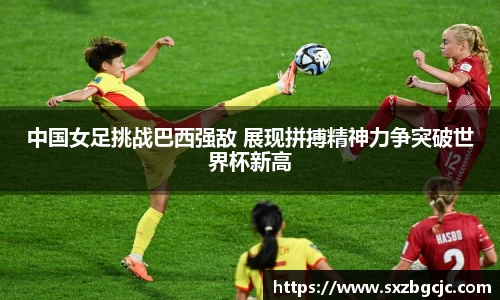 中国女足挑战巴西强敌 展现拼搏精神力争突破世界杯新高
