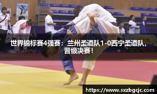世界锦标赛4强赛：兰州柔道队1-0西宁柔道队，晋级决赛！