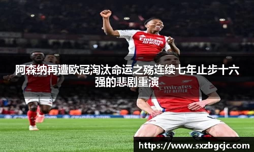阿森纳再遭欧冠淘汰命运之殇连续七年止步十六强的悲剧重演